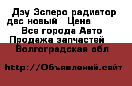 Дэу Эсперо радиатор двс новый › Цена ­ 2 300 - Все города Авто » Продажа запчастей   . Волгоградская обл.